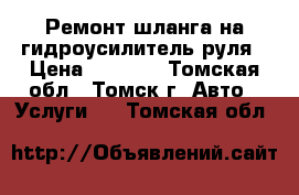 Ремонт шланга на гидроусилитель руля › Цена ­ 1 500 - Томская обл., Томск г. Авто » Услуги   . Томская обл.